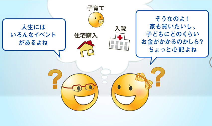 「人生にはいろんなイベントがあるよね」「そうなのよ！家も買いたいし、子どもにどのくらいお金がかかるのかしら？ちょっと心配よね」